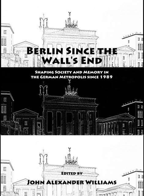 None Berlin Since the Wall's End : Shaping Society and Memory in the German Metropolis since 1989, PDF eBook