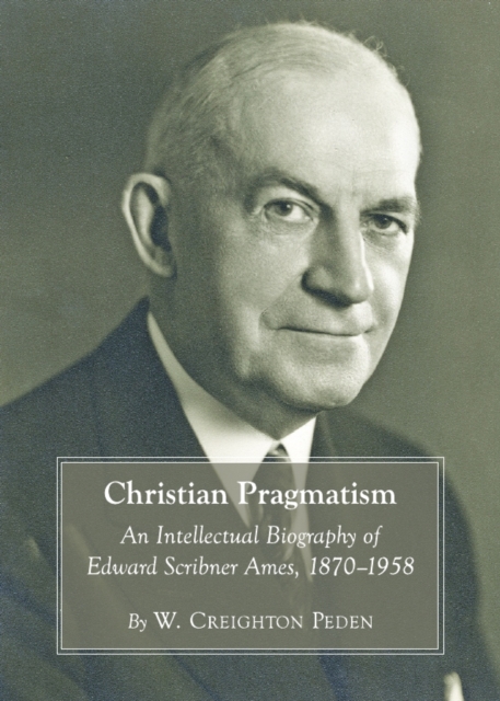 None Christian Pragmatism : An Intellectual Biography of Edward Scribner Ames, 1870-1958, PDF eBook