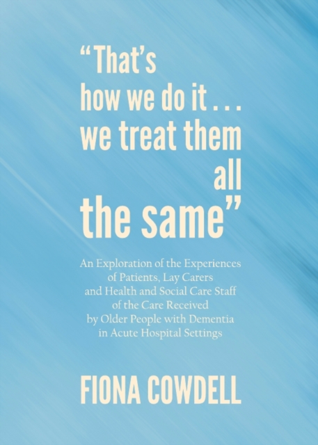 None "That's how we do it...we treat them all the same" : An Exploration of the Experiences of Patients, Lay Carers and Health and Social Care Staff of the Care Received by Older People with Dementia, PDF eBook