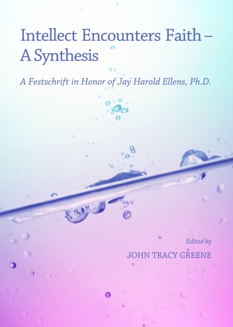 None Intellect Encounters Faith - A Synthesis : A Festschrift in Honor of Jay Harold Ellens, Ph.D., PDF eBook