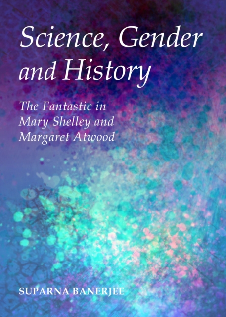 None Science, Gender and History : The Fantastic in Mary Shelley and Margaret Atwood, PDF eBook