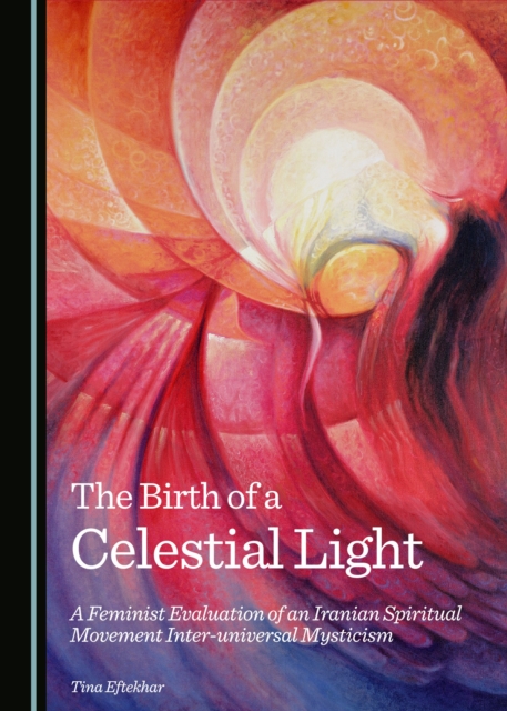 The Birth of a Celestial Light : A Feminist Evaluation of an Iranian Spiritual Movement Inter-universal Mysticism, PDF eBook