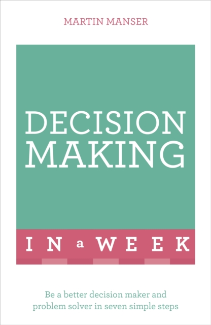 Decision Making In A Week : Be A Better Decision Maker And Problem Solver In Seven Simple Steps, EPUB eBook