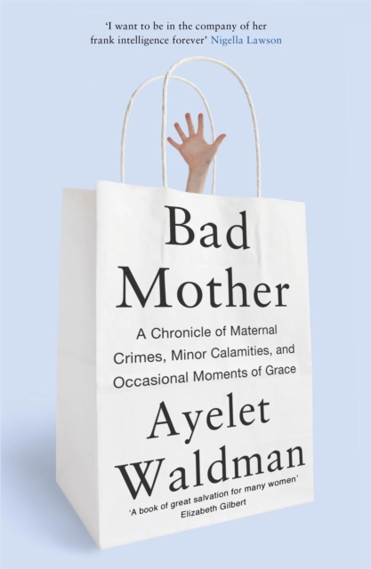 Bad Mother : A Chronicle of Maternal Crimes, Minor Calamities, and Occasional Moments of Grace, Paperback / softback Book