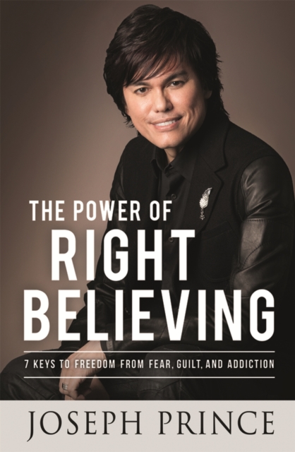 The Power of Right Believing : 7 Keys to Freedom from Fear, Guilt and Addiction, Paperback / softback Book