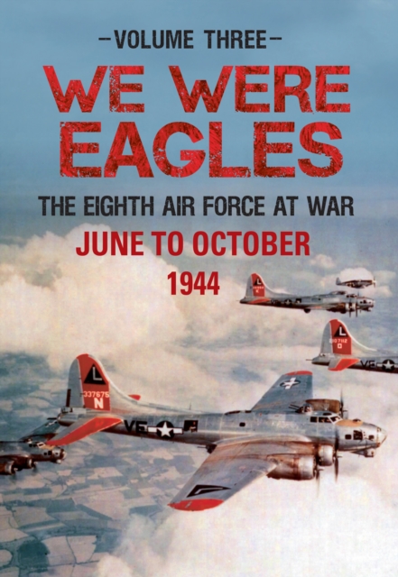 We Were Eagles Volume Three : The Eighth Air Force at War June to October 1944, EPUB eBook