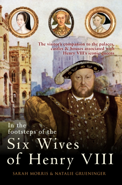 In the Footsteps of the Six Wives of Henry VIII : The visitor's companion to the palaces, castles & houses associated with Henry VIII's iconic queens, EPUB eBook
