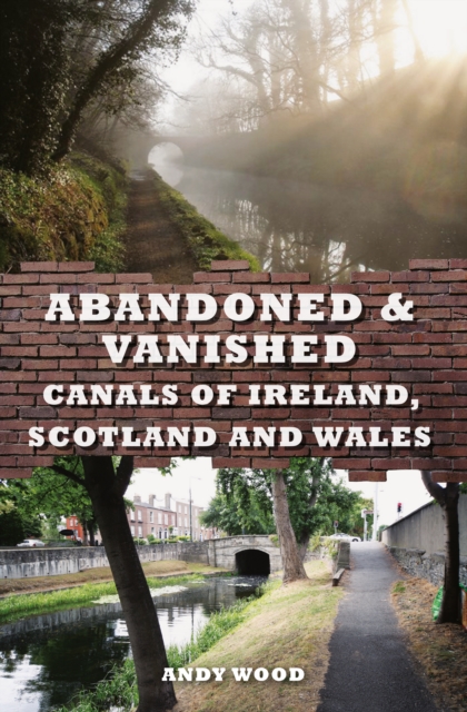 Abandoned & Vanished Canals of Ireland, Scotland and Wales, Paperback / softback Book