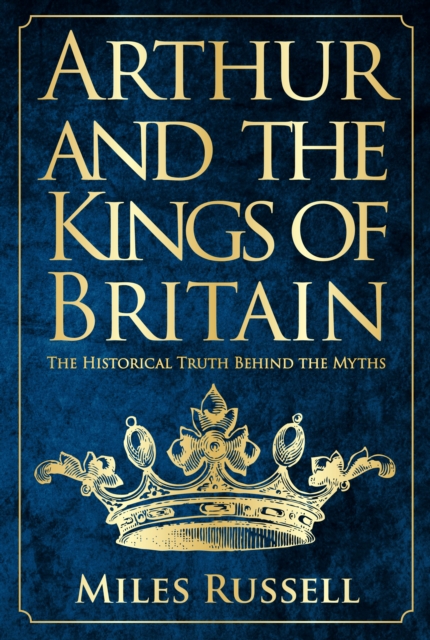 Arthur and the Kings of Britain : The Historical Truth Behind the Myths, EPUB eBook
