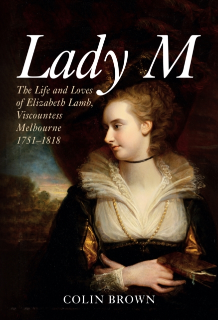 Lady M : The Life and Loves of Elizabeth Lamb, Viscountess Melbourne 1751-1818, EPUB eBook