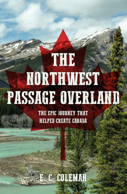 The Northwest Passage Overland : The Epic Journey that Helped Create Canada, EPUB eBook