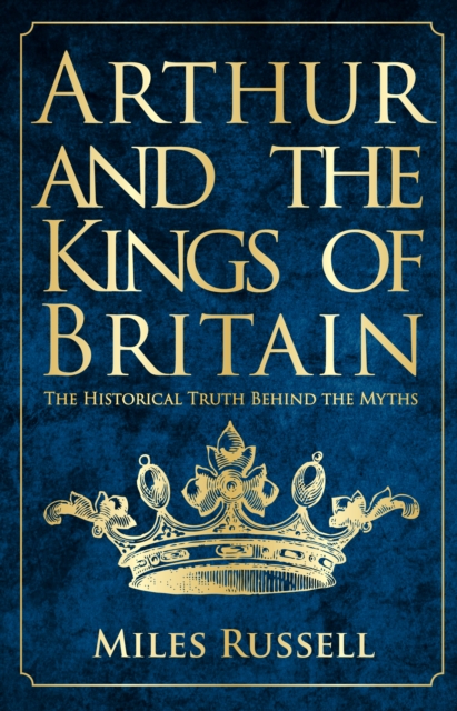 Arthur and the Kings of Britain : The Historical Truth Behind the Myths, Paperback / softback Book