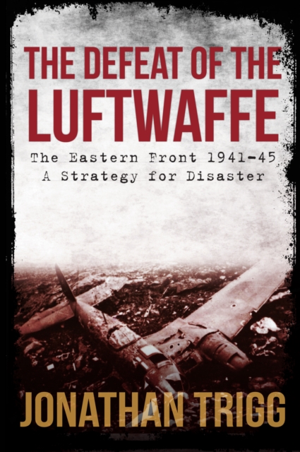 The Defeat of the Luftwaffe : The Eastern Front 1941-45, A Strategy for Disaster, Paperback / softback Book