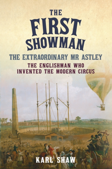 The First Showman : The Extraordinary Mr Astley, The Englishman Who Invented the Modern Circus, Hardback Book