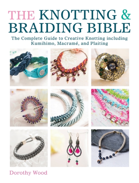 The Knotting & Braiding Bible : A complete creative guide to making knotted jewellery, Paperback / softback Book