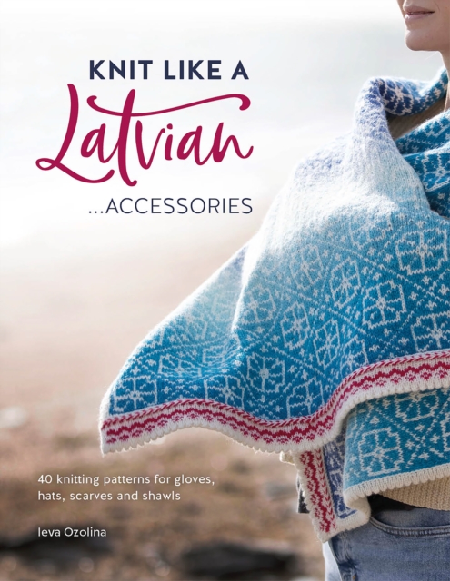 Knit Like a Latvian: Accessories : 40 Knitting Patterns for Gloves, Hats, Scarves and Shawls, Paperback / softback Book