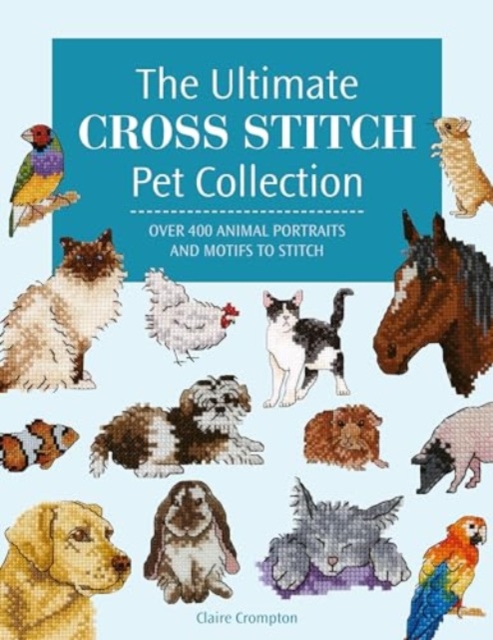 The Ultimate Cross Stitch Pet Collection : Over 400 Animal Portraits and Motifs to Stitch, Paperback / softback Book