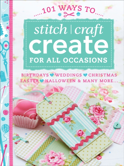 101 Ways to Stitch, Craft, Create for All Occasions : Birthdays, Weddings, Christmas, Easter, Halloween & Many More . . ., EPUB eBook