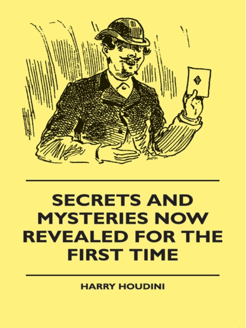 Secrets And Mysteries Now Revealed For The First Time : Handcuffs, Iron Box, Coffin, Rope Chair, Mail Bag, Tramp Chair, Glass Case, Paper Bag, Straight Jacket. A Complete Guide And Reliable Authority, EPUB eBook
