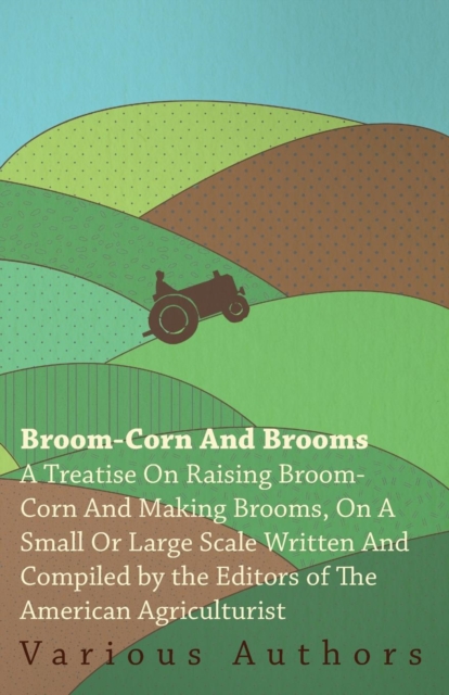 Broom-Corn and Brooms - A Treatise on Raising Broom-Corn and Making Brooms, on a Small or Large Scale, Written and Compiled by the Editors of The American Agriculturist, EPUB eBook