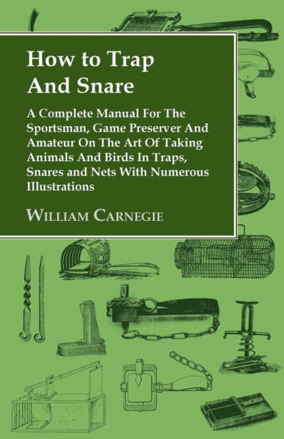 How to Trap and Snare - A Complete Manual for the Sportsman, Game Preserver and Amateur on the Art of Taking Animals and Birds in Traps, Snares and Nets with Numerous Illustrations, EPUB eBook
