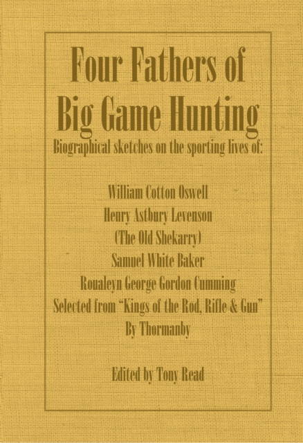 Four Fathers of Big Game Hunting - Biographical Sketches Of The Sporting Lives Of William Cotton Oswell, Henry Astbury Leveson, Samuel White Baker & Roualeyn George Gordon Cumming, EPUB eBook