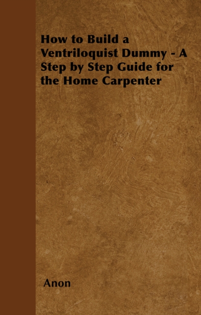 How to Build a Ventriloquist Dummy - A Step by Step Guide for the Home Carpenter, EPUB eBook