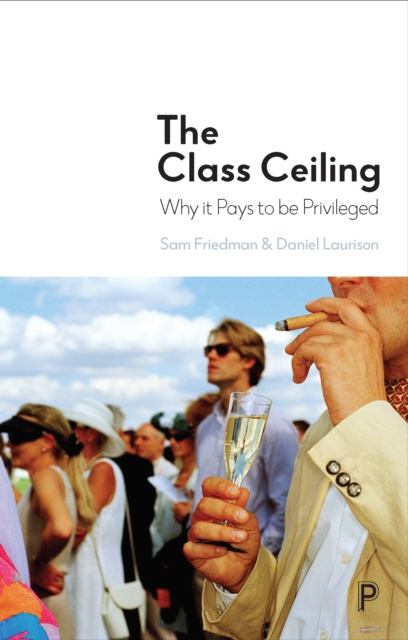 The Class Ceiling : Why it Pays to be Privileged, Hardback Book