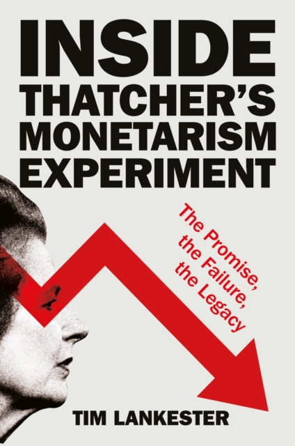 Inside Thatcher’s Monetarism Experiment : The Promise, the Failure, the Legacy, Hardback Book