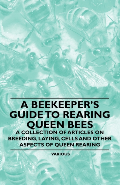 A Beekeeper's Guide to Rearing Queen Bees - A Collection of Articles on Breeding, Laying, Cells and Other Aspects of Queen Rearing, EPUB eBook