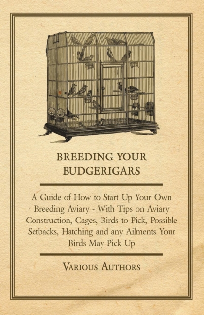 Breeding Your Budgerigars - A Guide of How to Start Up Your Own Breeding Aviary : With Tips on Aviary Construction, Cages, Birds to Pick, Possible Setbacks, Hatching and any Ailments Your Birds May Pi, EPUB eBook