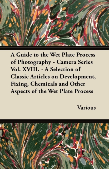 A Guide to the Wet Plate Process of Photography - Camera Series Vol. XVIII. - A Selection of Classic Articles on Development, Fixing, Chemicals and, EPUB eBook