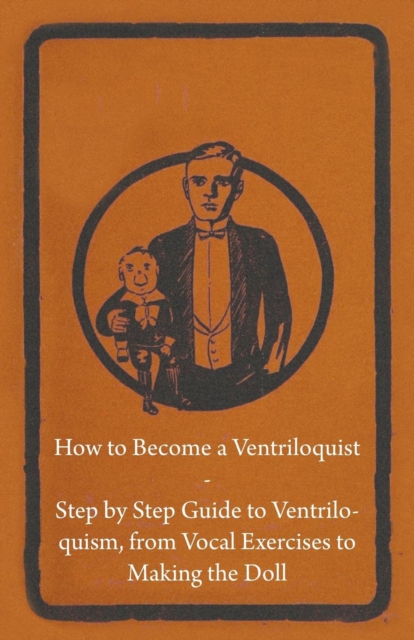 How to Become a Ventriloquist - Step by Step Guide to Ventriloquism, from Vocal Exercises to Making the Doll, EPUB eBook