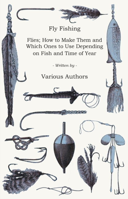 Fly Fishing - Flies; How to Make Them and Which Ones to Use Depending on Fish and Time of Year, EPUB eBook