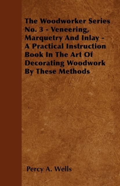 Veneering, Marquetry and Inlay - A Practical Instruction Book in the Art of Decorating Woodwork by These Methods, EPUB eBook