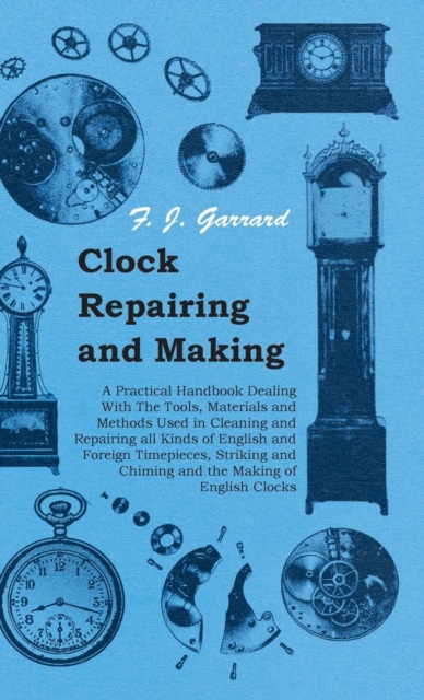 Clock Repairing and Making - A Practical Handbook Dealing With The Tools, Materials and Methods Used in Cleaning and Repairing all Kinds of English and Foreign Timepieces, Striking and Chiming and the, EPUB eBook