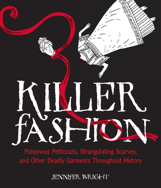 Killer Fashion : Poisonous Petticoats, Strangulating Scarves, and Other Deadly Garments Throughout History, EPUB eBook