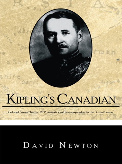 Kipling's Canadian : Colonel Fraser Hunter, Mpp, Maverick Soldier-Mapmaker in the "Great Game"., EPUB eBook