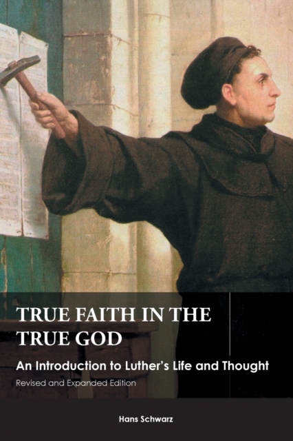 True Faith in the True God : An Introduction to Luther's Life and Thought, Revised and Expanded Edition, Paperback / softback Book