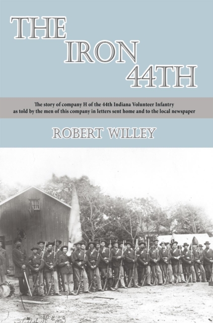 The Iron 44Th : The Story of Company H of the 44Th Indiana Volunteer Infantry as Told by the Men of This Company in Letters Sent Home and to the Local Newspaper, EPUB eBook