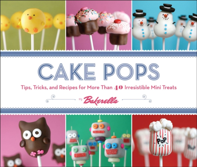 Cake Pops : Tips, Tricks, and Recipes for More Than 40 Irresistible Mini Treats, EPUB eBook