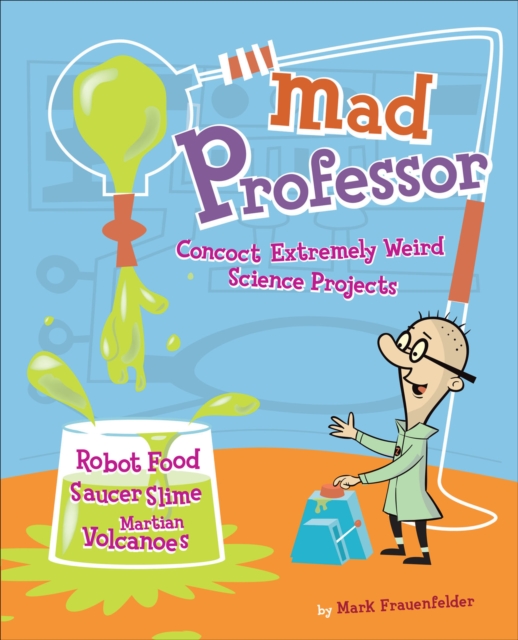 Mad Professor : Concoct Extremely Weird Science Projects-Robot Food, Saucer Slime, Martian Volcanoes, and More, EPUB eBook
