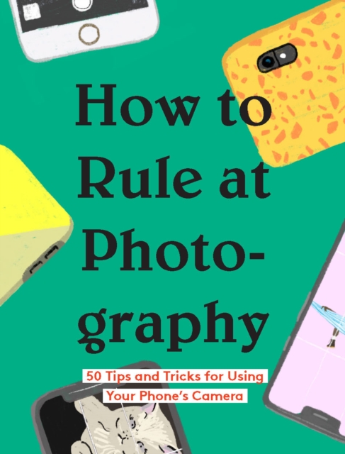How to Rule at Photography : 50 Tips and Tricks for Using Your Phone's Camera, EPUB eBook
