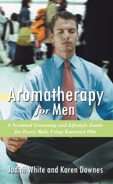 Aromatherapy for Men : A Scentual Grooming and Lifestyle Guide for Every Male Using Essential Oils, EPUB eBook