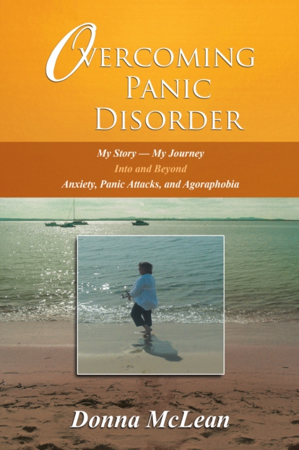 Overcoming Panic Disorder : My Story-My Journey into and Beyond Anxiety, Panic Attacks, and Agoraphobia, EPUB eBook