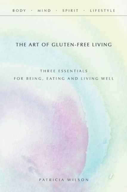 The Art of Gluten-Free Living : Three Essentials for Being, Eating, and Living Well, EPUB eBook
