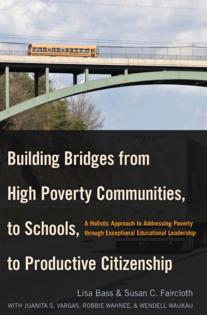 Building Bridges from High Poverty Communities, to Schools, to Productive Citizenship : A Holistic Approach to Addressing Poverty through Exceptional Educational Leadership, PDF eBook