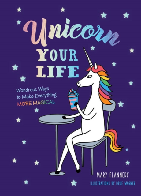 Unicorn Your Life : Wondrous Ways to Make Everything More Magical, Hardback Book