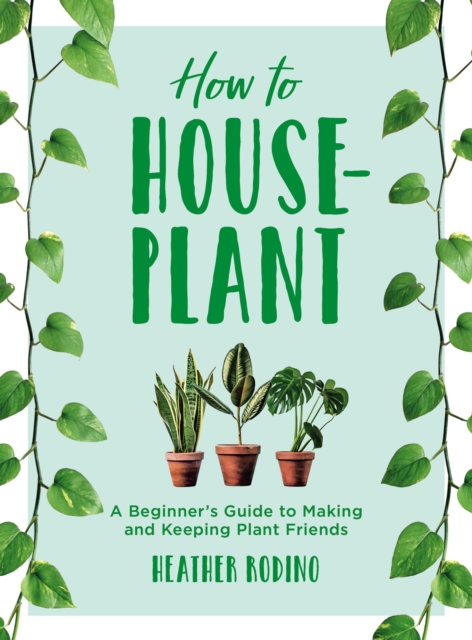 How to Houseplant : A Beginner's Guide to Making and Keeping Plant Friends, EPUB eBook