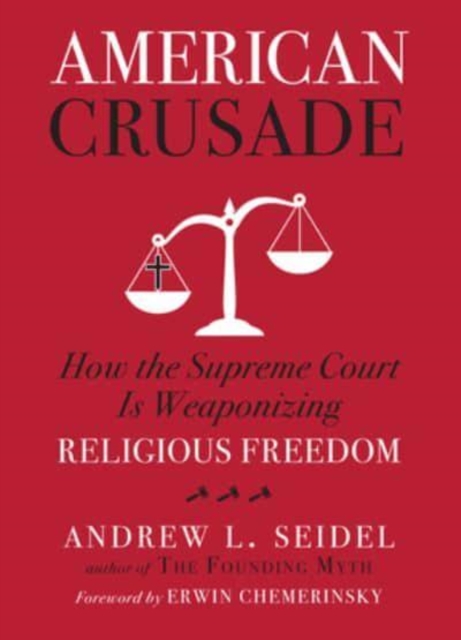 American Crusade : How the Supreme Court Is Weaponizing Religious Freedom, Hardback Book